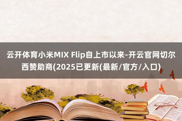 云开体育小米MIX Flip自上市以来-开云官网切尔西赞助商(2025已更新(最新/官方/入口)