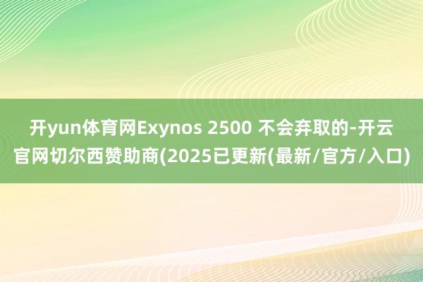开yun体育网Exynos 2500 不会弃取的-开云官网切尔西赞助商(2025已更新(最新/官方/入口)