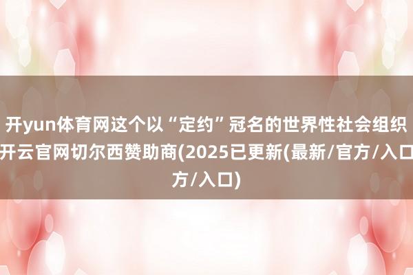 开yun体育网这个以“定约”冠名的世界性社会组织-开云官网切尔西赞助商(2025已更新(最新/官方/入口)