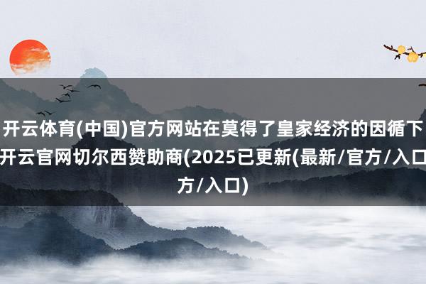 开云体育(中国)官方网站在莫得了皇家经济的因循下-开云官网切尔西赞助商(2025已更新(最新/官方/入口)
