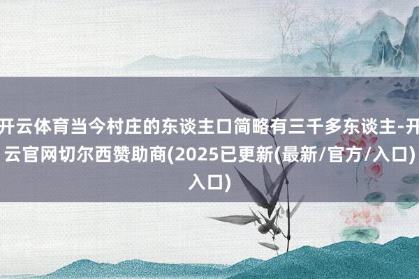 开云体育当今村庄的东谈主口简略有三千多东谈主-开云官网切尔西赞助商(2025已更新(最新/官方/入口)