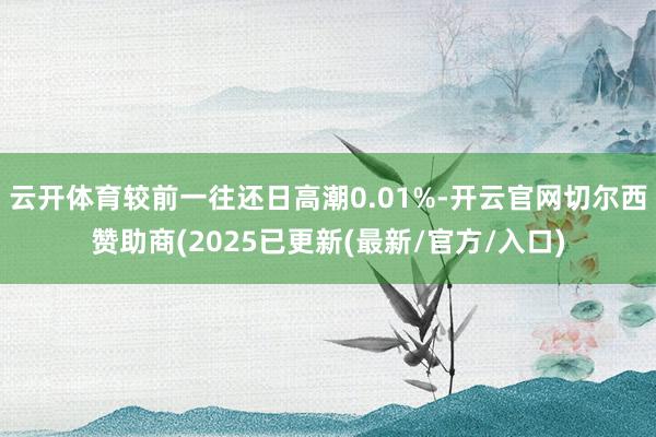 云开体育较前一往还日高潮0.01%-开云官网切尔西赞助商(2025已更新(最新/官方/入口)