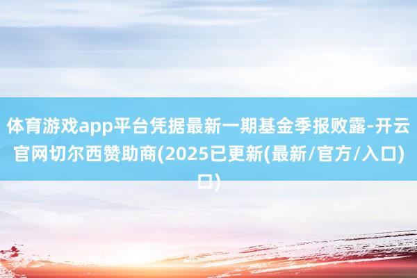 体育游戏app平台凭据最新一期基金季报败露-开云官网切尔西赞助商(2025已更新(最新/官方/入口)