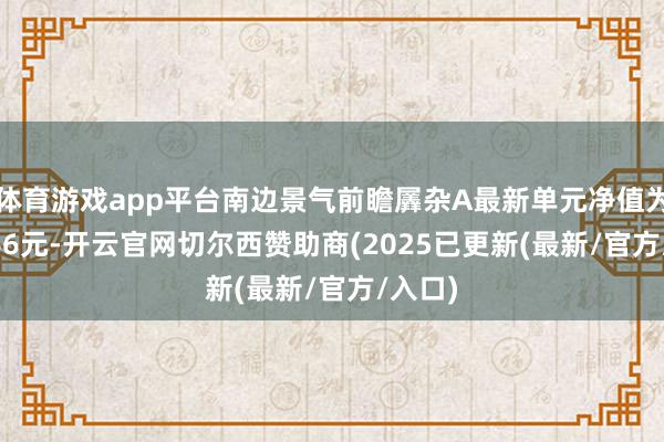 体育游戏app平台南边景气前瞻羼杂A最新单元净值为0.9366元-开云官网切尔西赞助商(2025已更新(最新/官方/入口)