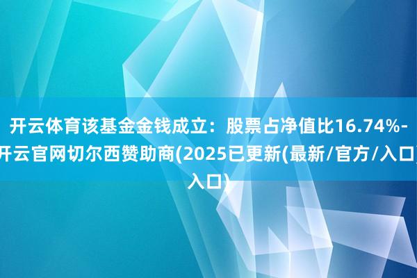 开云体育该基金金钱成立：股票占净值比16.74%-开云官网切尔西赞助商(2025已更新(最新/官方/入口)