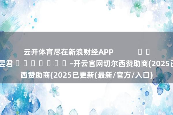 云开体育尽在新浪财经APP            						包袱裁剪：卢昱君 							-开云官网切尔西赞助商(2025已更新(最新/官方/入口)