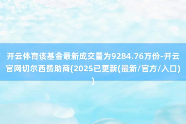 开云体育该基金最新成交量为9284.76万份-开云官网切尔西赞助商(2025已更新(最新/官方/入口)