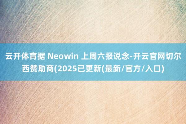 云开体育据 Neowin 上周六报说念-开云官网切尔西赞助商(2025已更新(最新/官方/入口)