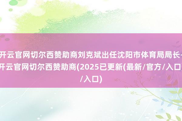 开云官网切尔西赞助商刘克斌出任沈阳市体育局局长-开云官网切尔西赞助商(2025已更新(最新/官方/入口)