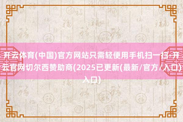 开云体育(中国)官方网站只需轻便用手机扫一扫-开云官网切尔西赞助商(2025已更新(最新/官方/入口)