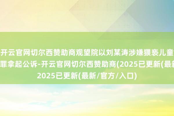 开云官网切尔西赞助商观望院以刘某涛涉嫌猥亵儿童罪、强制猥亵罪拿起公诉-开云官网切尔西赞助商(2025已更新(最新/官方/入口)