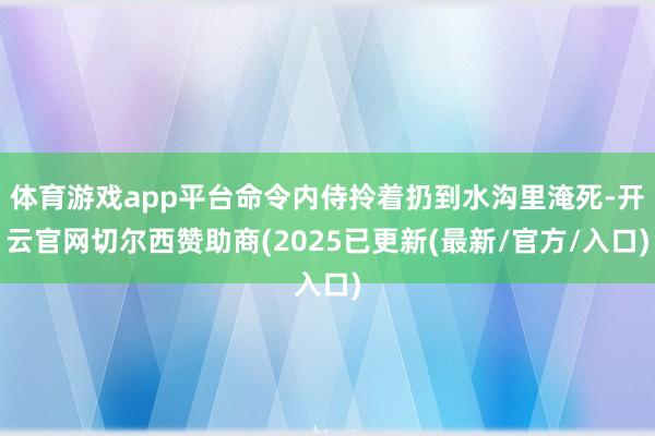 体育游戏app平台命令内侍拎着扔到水沟里淹死-开云官网切尔西赞助商(2025已更新(最新/官方/入口)