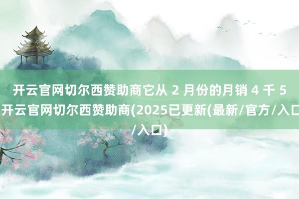 开云官网切尔西赞助商它从 2 月份的月销 4 千 5 -开云官网切尔西赞助商(2025已更新(最新/官方/入口)