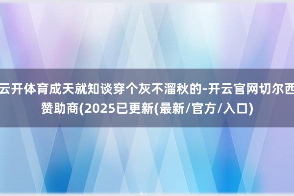 云开体育成天就知谈穿个灰不溜秋的-开云官网切尔西赞助商(2025已更新(最新/官方/入口)