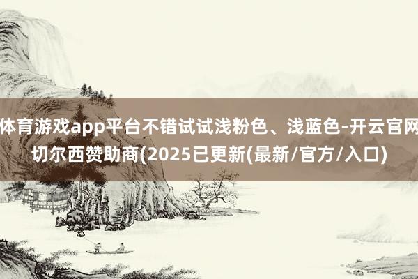 体育游戏app平台不错试试浅粉色、浅蓝色-开云官网切尔西赞助商(2025已更新(最新/官方/入口)