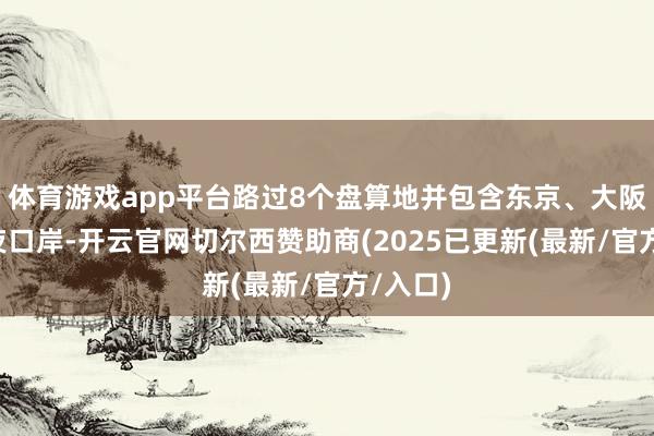 体育游戏app平台路过8个盘算地并包含东京、大阪2个过夜口岸-开云官网切尔西赞助商(2025已更新(最新/官方/入口)