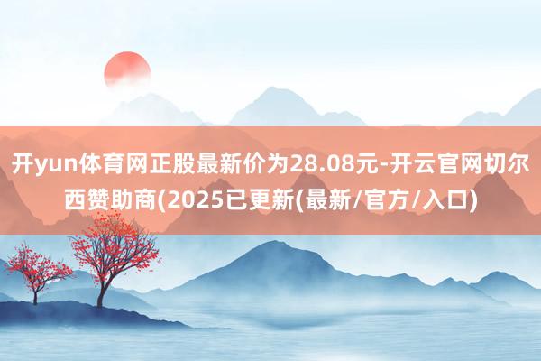开yun体育网正股最新价为28.08元-开云官网切尔西赞助商(2025已更新(最新/官方/入口)