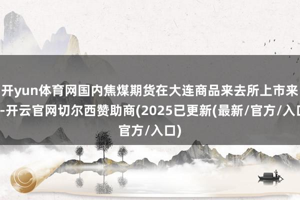 开yun体育网国内焦煤期货在大连商品来去所上市来去-开云官网切尔西赞助商(2025已更新(最新/官方/入口)