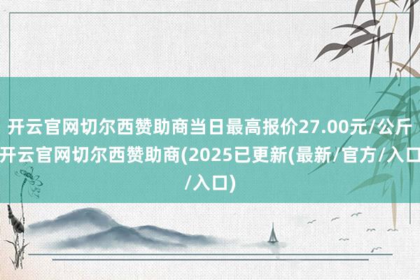 开云官网切尔西赞助商当日最高报价27.00元/公斤-开云官网切尔西赞助商(2025已更新(最新/官方/入口)