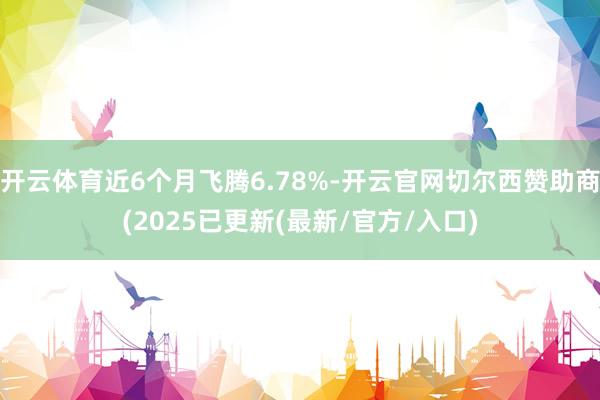开云体育近6个月飞腾6.78%-开云官网切尔西赞助商(2025已更新(最新/官方/入口)
