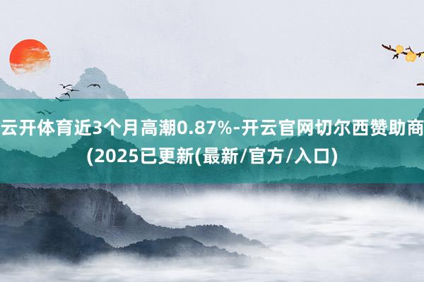 云开体育近3个月高潮0.87%-开云官网切尔西赞助商(2025已更新(最新/官方/入口)