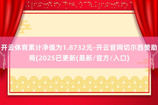 开云体育累计净值为1.8732元-开云官网切尔西赞助商(2025已更新(最新/官方/入口)