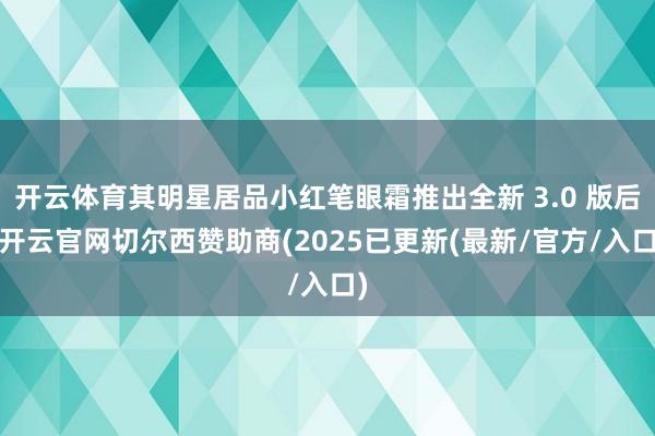 开云体育其明星居品小红笔眼霜推出全新 3.0 版后-开云官网切尔西赞助商(2025已更新(最新/官方/入口)