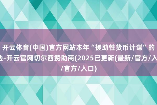 开云体育(中国)官方网站本年“援助性货币计谋”的提法-开云官网切尔西赞助商(2025已更新(最新/官方/入口)