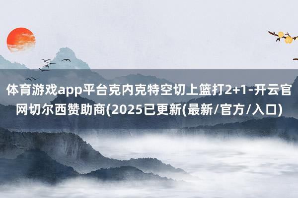 体育游戏app平台克内克特空切上篮打2+1-开云官网切尔西赞助商(2025已更新(最新/官方/入口)