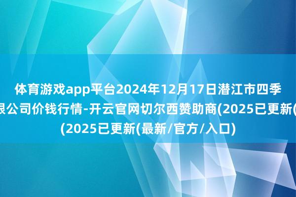 体育游戏app平台2024年12月17日潜江市四季友农家具阛阓有限公司价钱行情-开云官网切尔西赞助商(2025已更新(最新/官方/入口)