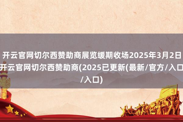 开云官网切尔西赞助商展览缓期收场2025年3月2日-开云官网切尔西赞助商(2025已更新(最新/官方/入口)