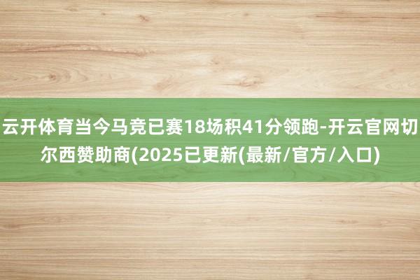 云开体育当今马竞已赛18场积41分领跑-开云官网切尔西赞助商(2025已更新(最新/官方/入口)