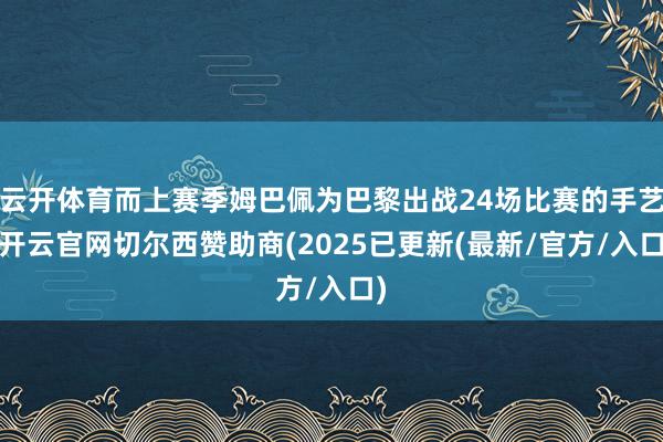云开体育而上赛季姆巴佩为巴黎出战24场比赛的手艺-开云官网切尔西赞助商(2025已更新(最新/官方/入口)