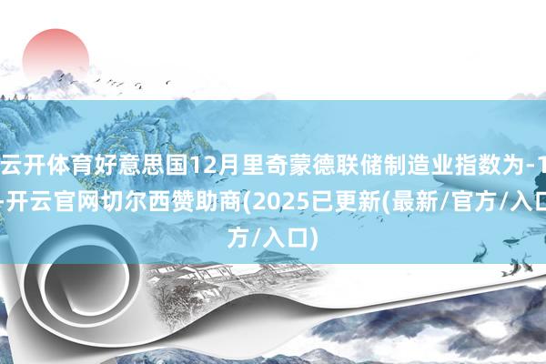 云开体育好意思国12月里奇蒙德联储制造业指数为-10-开云官网切尔西赞助商(2025已更新(最新/官方/入口)