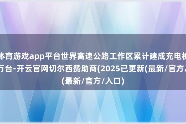 体育游戏app平台世界高速公路工作区累计建成充电桩3.31万台-开云官网切尔西赞助商(2025已更新(最新/官方/入口)