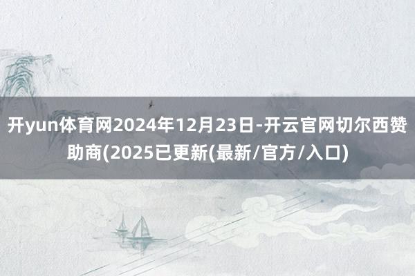 开yun体育网2024年12月23日-开云官网切尔西赞助商(2025已更新(最新/官方/入口)