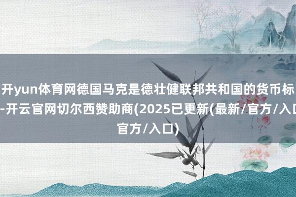 开yun体育网德国马克是德壮健联邦共和国的货币标记-开云官网切尔西赞助商(2025已更新(最新/官方/入口)