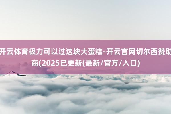 开云体育极力可以过这块大蛋糕-开云官网切尔西赞助商(2025已更新(最新/官方/入口)