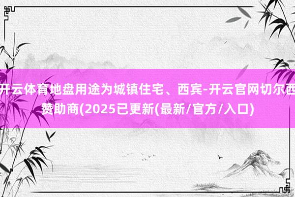 开云体育地盘用途为城镇住宅、西宾-开云官网切尔西赞助商(2025已更新(最新/官方/入口)