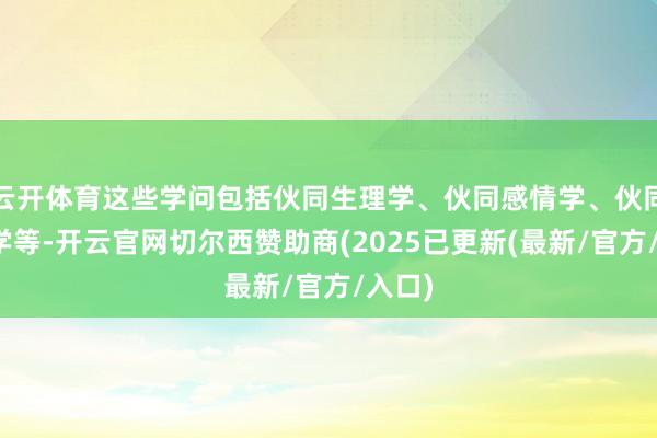云开体育这些学问包括伙同生理学、伙同感情学、伙同剖解学等-开云官网切尔西赞助商(2025已更新(最新/官方/入口)