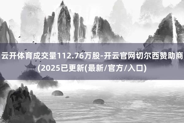 云开体育成交量112.76万股-开云官网切尔西赞助商(2025已更新(最新/官方/入口)