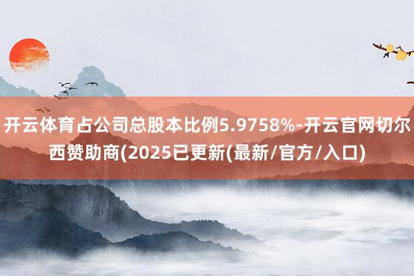 开云体育占公司总股本比例5.9758%-开云官网切尔西赞助商(2025已更新(最新/官方/入口)