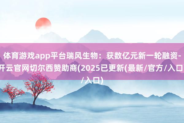 体育游戏app平台瑞风生物:获数亿元新一轮融资-开云官网切尔西赞助商(2025已更新(最新/官方/入口)