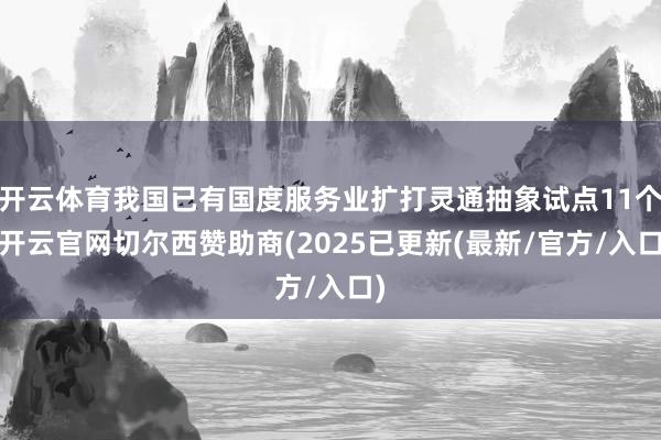 开云体育我国已有国度服务业扩打灵通抽象试点11个-开云官网切尔西赞助商(2025已更新(最新/官方/入口)