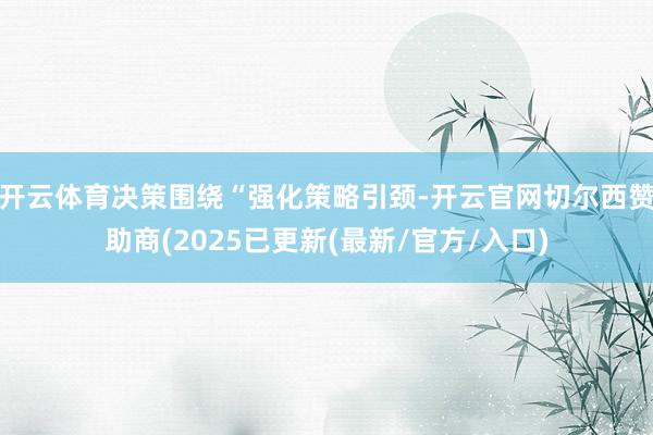 开云体育决策围绕“强化策略引颈-开云官网切尔西赞助商(2025已更新(最新/官方/入口)