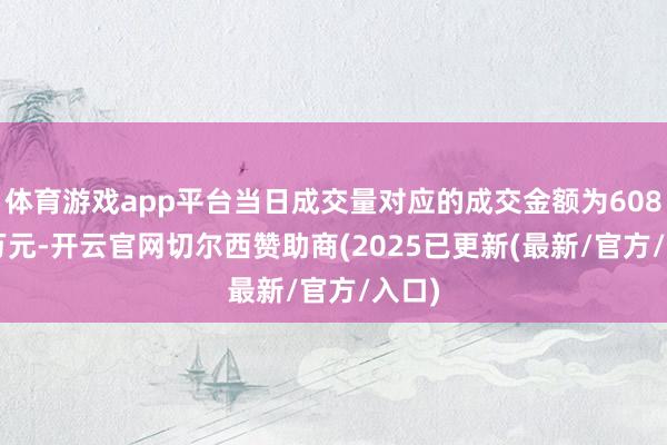 体育游戏app平台当日成交量对应的成交金额为608.71万元-开云官网切尔西赞助商(2025已更新(最新/官方/入口)