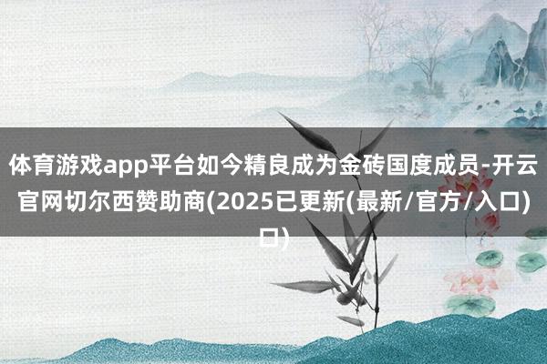 体育游戏app平台如今精良成为金砖国度成员-开云官网切尔西赞助商(2025已更新(最新/官方/入口)
