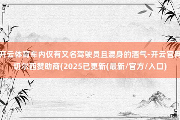 开云体育车内仅有又名驾驶员且混身的酒气-开云官网切尔西赞助商(2025已更新(最新/官方/入口)