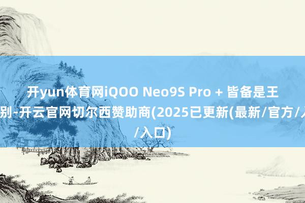 开yun体育网iQOO Neo9S Pro + 皆备是王者级别-开云官网切尔西赞助商(2025已更新(最新/官方/入口)