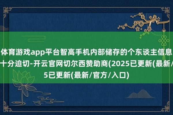 体育游戏app平台智高手机内部储存的个东谈主信息、尊府等齐十分迫切-开云官网切尔西赞助商(2025已更新(最新/官方/入口)
